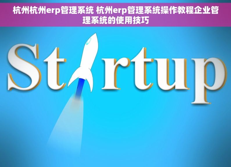 杭州杭州erp管理系统 杭州erp管理系统操作教程企业管理系统的使用技巧
