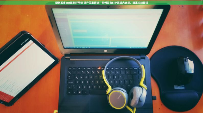 衢州五金erp哪家好用些 提升效率首选！衢州五金ERP系统大比拼，哪家功能最强