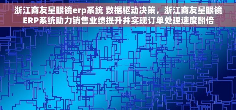 浙江商友星眼镜erp系统 数据驱动决策，浙江商友星眼镜ERP系统助力销售业绩提升并实现订单处理速度翻倍