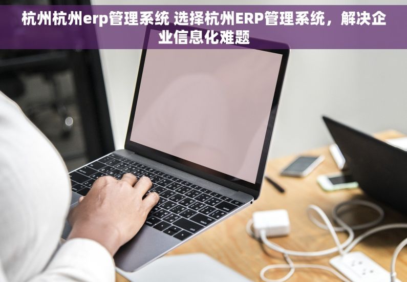 杭州杭州erp管理系统 选择杭州ERP管理系统，解决企业信息化难题
