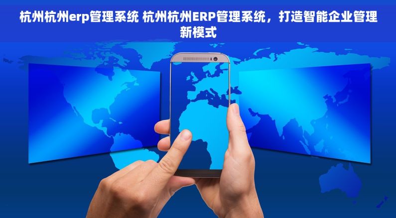 杭州杭州erp管理系统 杭州杭州ERP管理系统，打造智能企业管理新模式