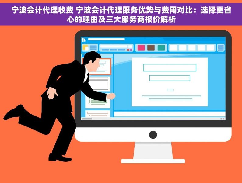 宁波会计代理收费 宁波会计代理服务优势与费用对比：选择更省心的理由及三大服务商报价解析
