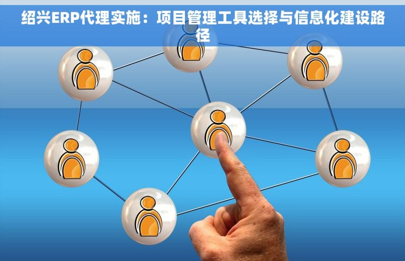 绍兴ERP代理实施：项目管理工具选择与信息化建设路径