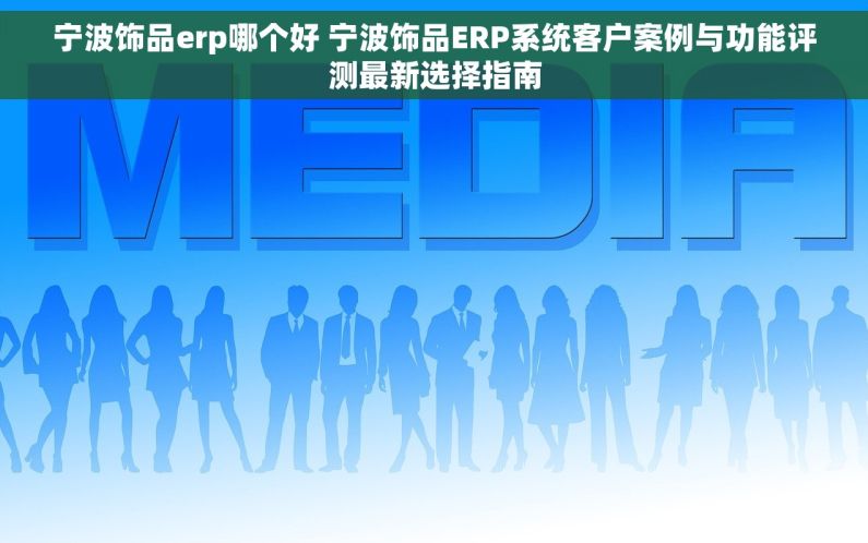 宁波饰品erp哪个好 宁波饰品ERP系统客户案例与功能评测最新选择指南