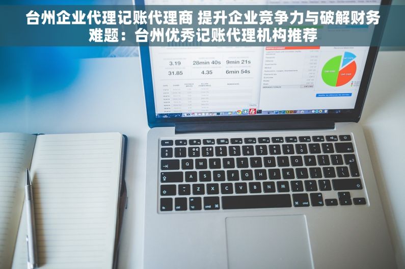 台州企业代理记账代理商 提升企业竞争力与破解财务难题：台州优秀记账代理机构推荐