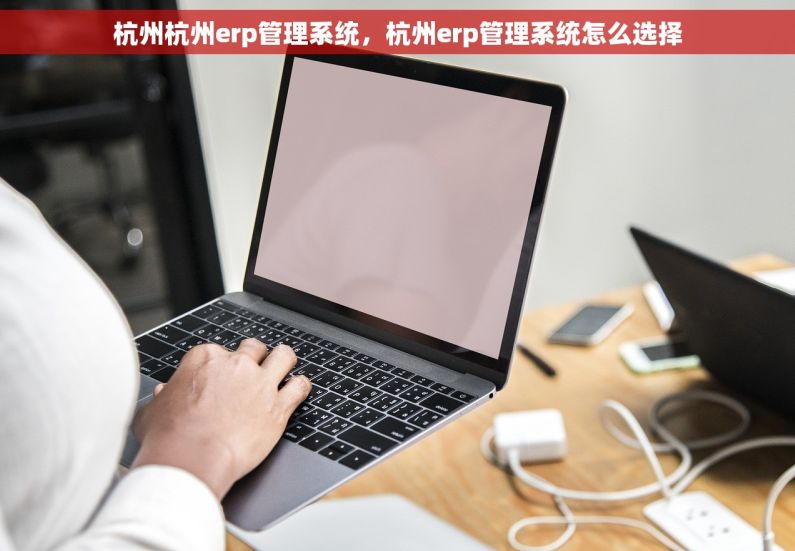 杭州杭州erp管理系统，杭州erp管理系统怎么选择
