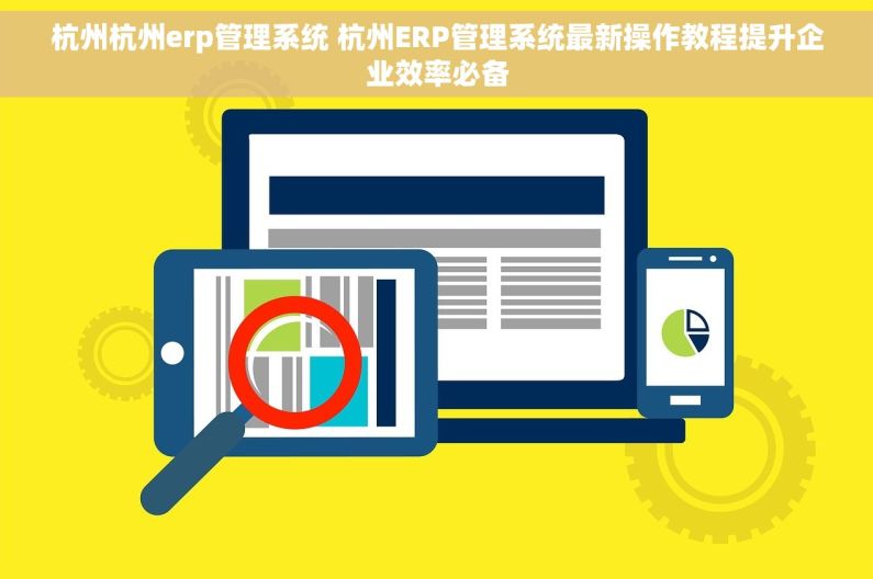 杭州杭州erp管理系统 杭州ERP管理系统最新操作教程提升企业效率必备