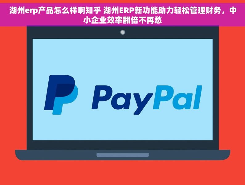 湖州erp产品怎么样啊知乎 湖州ERP新功能助力轻松管理财务，中小企业效率翻倍不再愁