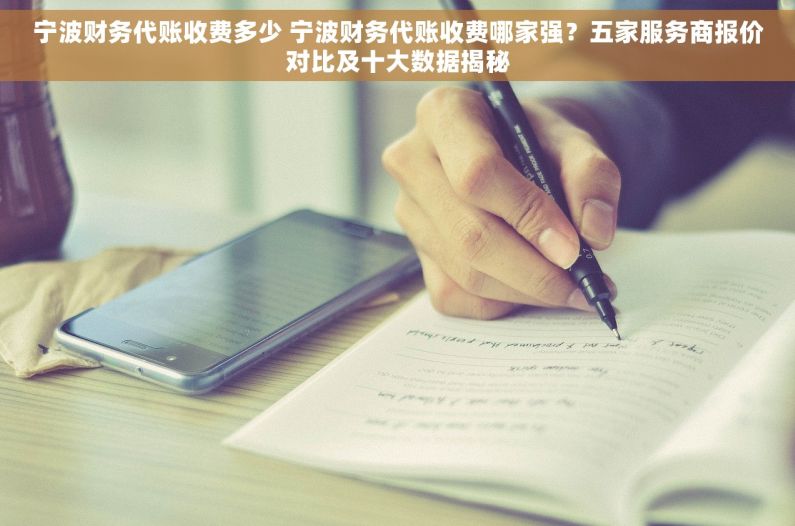 宁波财务代账收费多少 宁波财务代账收费哪家强？五家服务商报价对比及十大数据揭秘