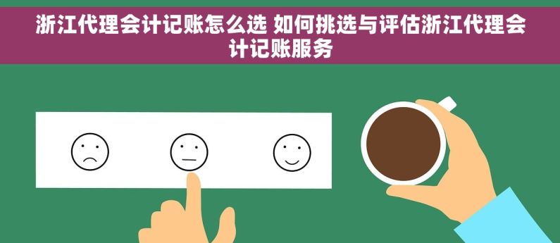 浙江代理会计记账怎么选 如何挑选与评估浙江代理会计记账服务