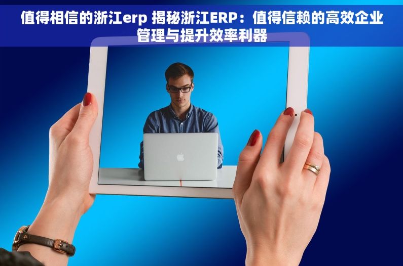 值得相信的浙江erp 揭秘浙江ERP：值得信赖的高效企业管理与提升效率利器