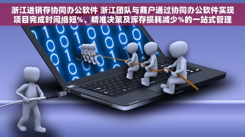 浙江进销存协同办公软件 浙江团队与商户通过协同办公软件实现项目完成时间缩短%、精准决策及库存损耗减少%的一站式管理