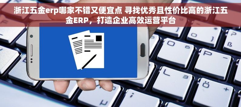 浙江五金erp哪家不错又便宜点 寻找优秀且性价比高的浙江五金ERP，打造企业高效运营平台