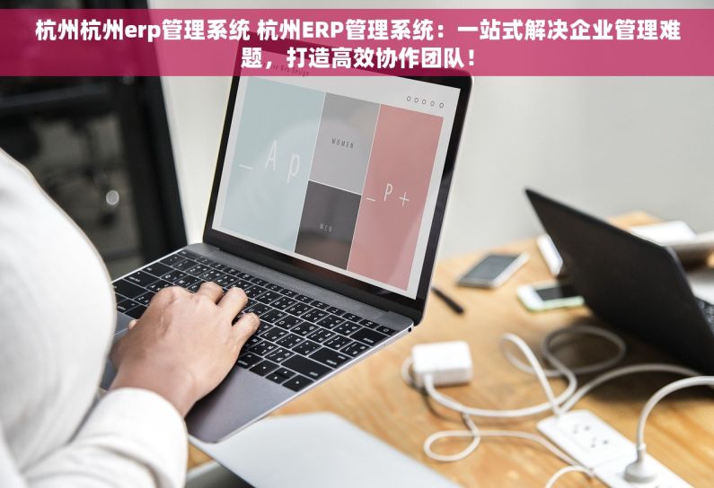 杭州杭州erp管理系统 杭州ERP管理系统：一站式解决企业管理难题，打造高效协作团队！