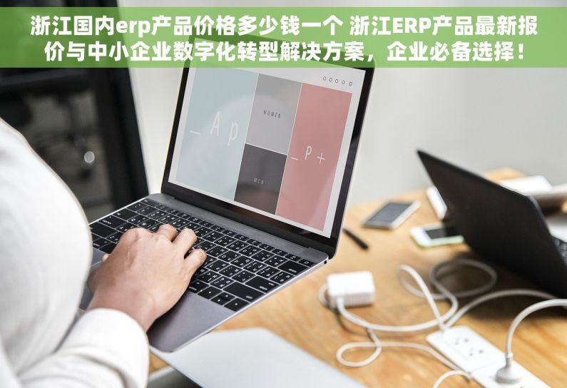 浙江国内erp产品价格多少钱一个 浙江ERP产品最新报价与中小企业数字化转型解决方案，企业必备选择！