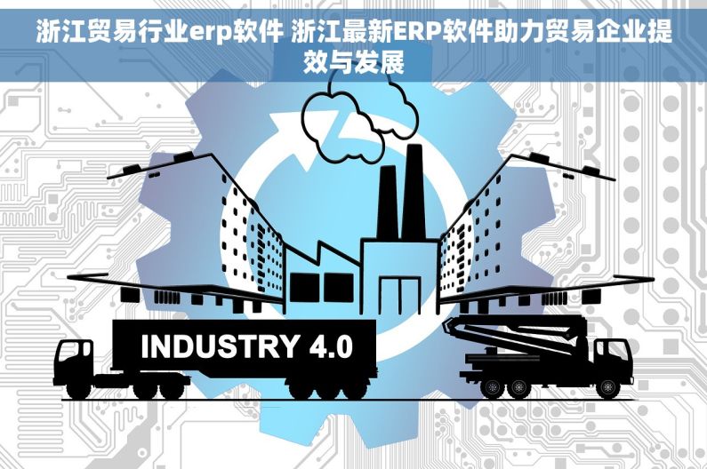 浙江贸易行业erp软件 浙江最新ERP软件助力贸易企业提效与发展