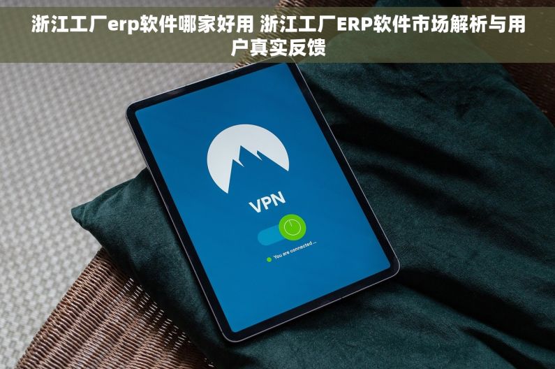 浙江工厂erp软件哪家好用 浙江工厂ERP软件市场解析与用户真实反馈
