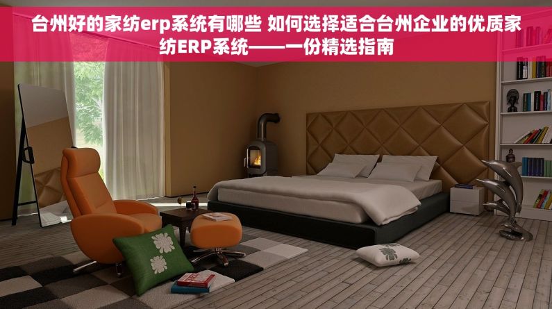 台州好的家纺erp系统有哪些 如何选择适合台州企业的优质家纺ERP系统——一份精选指南