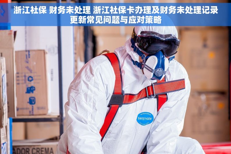 浙江社保 财务未处理 浙江社保卡办理及财务未处理记录更新常见问题与应对策略