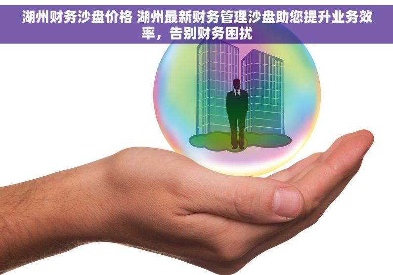 湖州财务沙盘价格 湖州最新财务管理沙盘助您提升业务效率，告别财务困扰