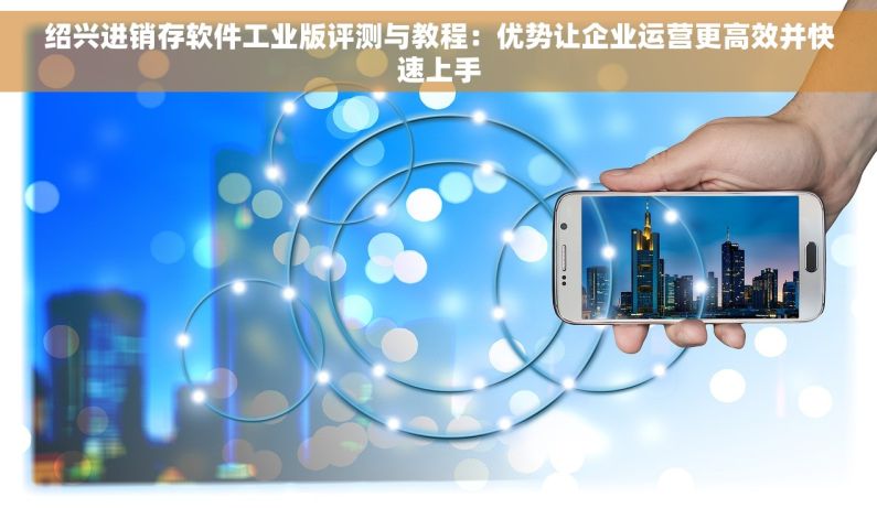 绍兴进销存软件工业版评测与教程：优势让企业运营更高效并快速上手