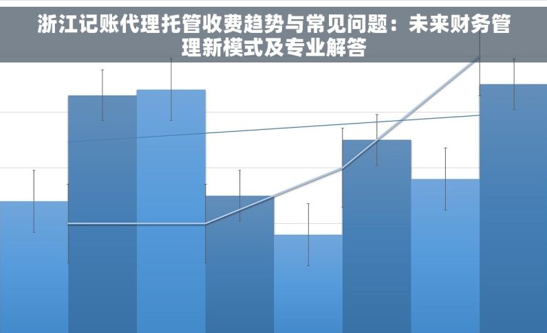 浙江记账代理托管收费趋势与常见问题：未来财务管理新模式及专业解答