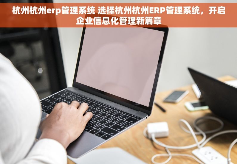 杭州杭州erp管理系统 选择杭州杭州ERP管理系统，开启企业信息化管理新篇章