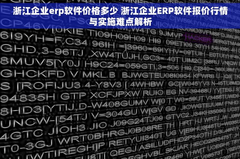 浙江企业erp软件价格多少 浙江企业ERP软件报价行情与实施难点解析