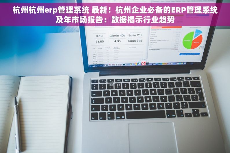 杭州杭州erp管理系统 最新！杭州企业必备的ERP管理系统及年市场报告：数据揭示行业趋势