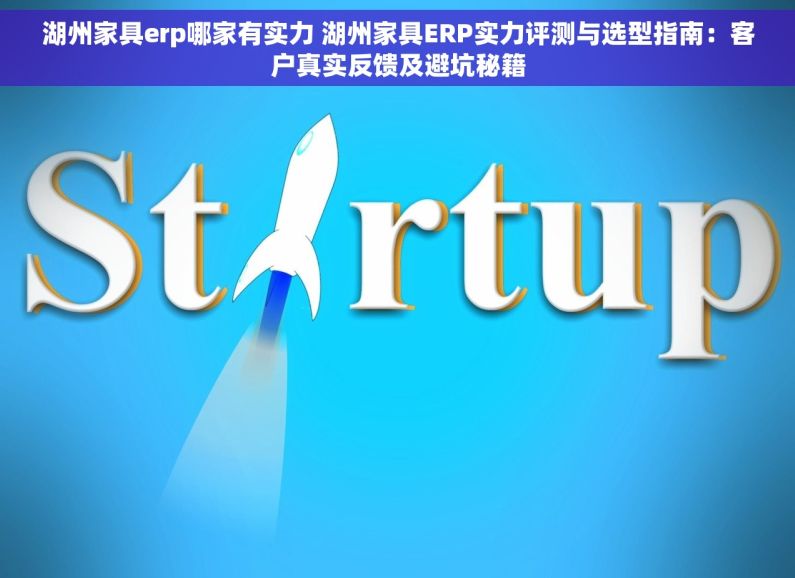 湖州家具erp哪家有实力 湖州家具ERP实力评测与选型指南：客户真实反馈及避坑秘籍