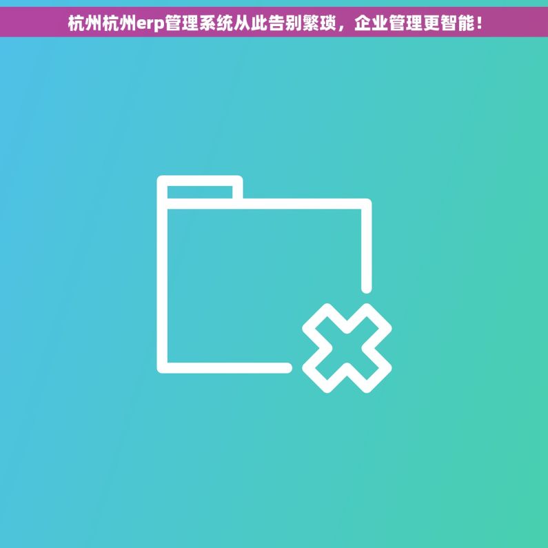 杭州杭州erp管理系统从此告别繁琐，企业管理更智能！