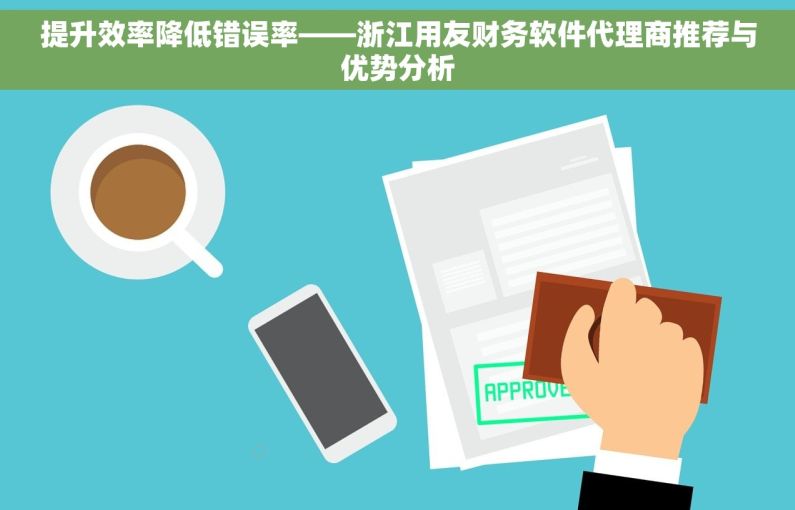 提升效率降低错误率——浙江用友财务软件代理商推荐与优势分析