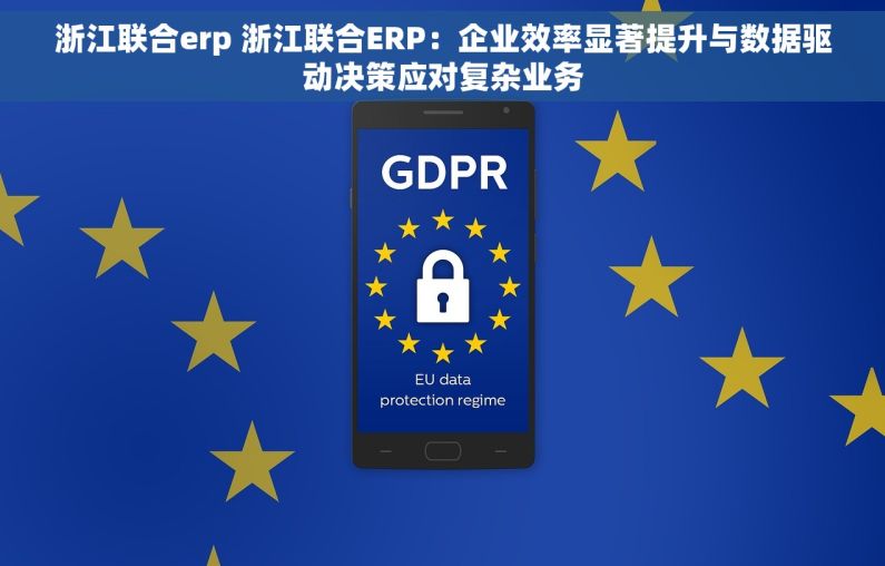 浙江联合erp 浙江联合ERP：企业效率显著提升与数据驱动决策应对复杂业务