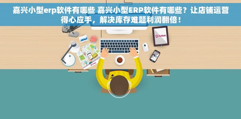 嘉兴小型erp软件有哪些 嘉兴小型ERP软件有哪些？让店铺运营得心应手，解决库存难题利润翻倍！