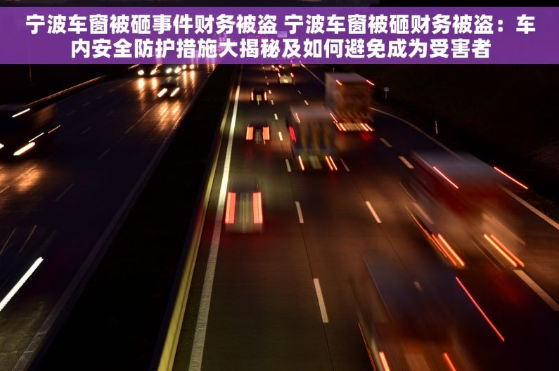 宁波车窗被砸事件财务被盗 宁波车窗被砸财务被盗：车内安全防护措施大揭秘及如何避免成为受害者
