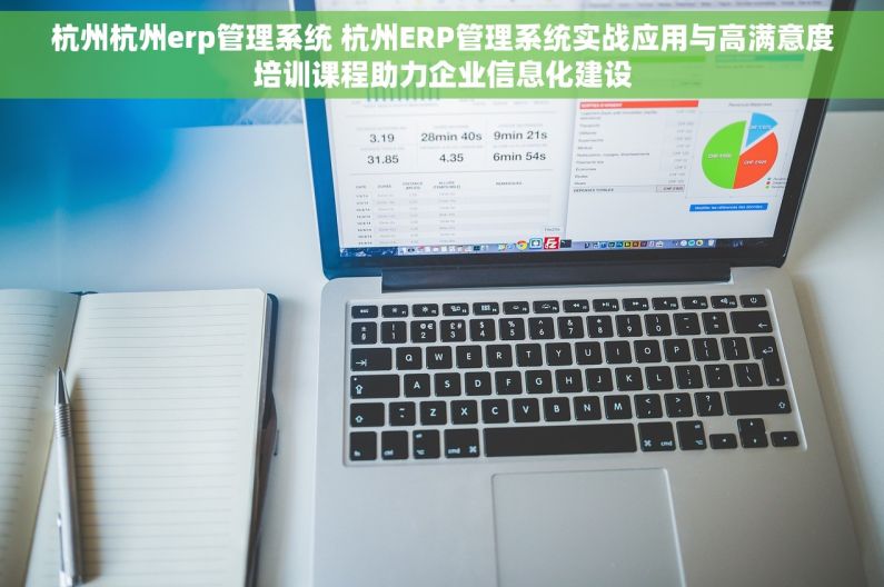 杭州杭州erp管理系统 杭州ERP管理系统实战应用与高满意度培训课程助力企业信息化建设