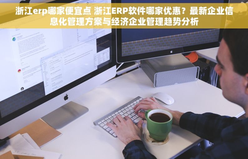 浙江erp哪家便宜点 浙江ERP软件哪家优惠？最新企业信息化管理方案与经济企业管理趋势分析