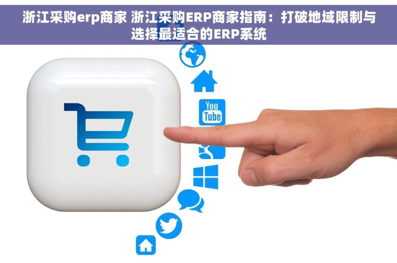 浙江采购erp商家 浙江采购ERP商家指南：打破地域限制与选择最适合的ERP系统
