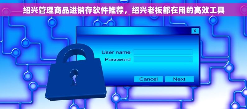 绍兴管理商品进销存软件推荐，绍兴老板都在用的高效工具