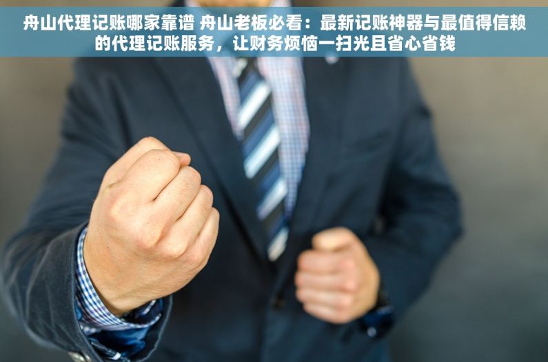 舟山代理记账哪家靠谱 舟山老板必看：最新记账神器与最值得信赖的代理记账服务，让财务烦恼一扫光且省心省钱