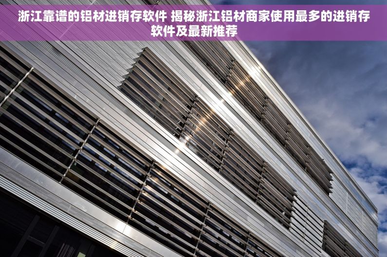 浙江靠谱的铝材进销存软件 揭秘浙江铝材商家使用最多的进销存软件及最新推荐