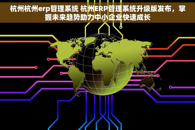 杭州杭州erp管理系统 杭州ERP管理系统升级版发布，掌握未来趋势助力中小企业快速成长