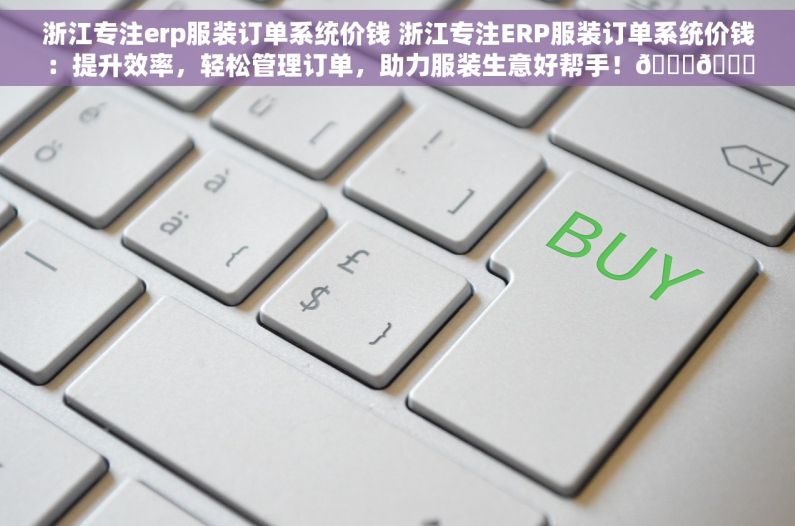 浙江专注erp服装订单系统价钱 浙江专注ERP服装订单系统价钱：提升效率，轻松管理订单，助力服装生意好帮手！🚀🛍️