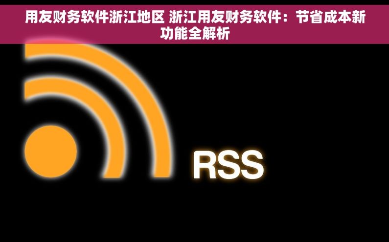 用友财务软件浙江地区 浙江用友财务软件：节省成本新功能全解析