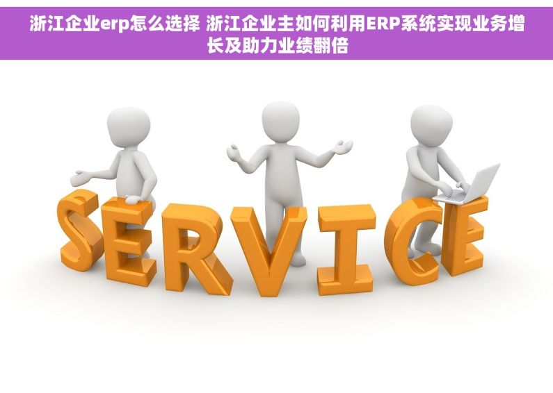 浙江企业erp怎么选择 浙江企业主如何利用ERP系统实现业务增长及助力业绩翻倍
