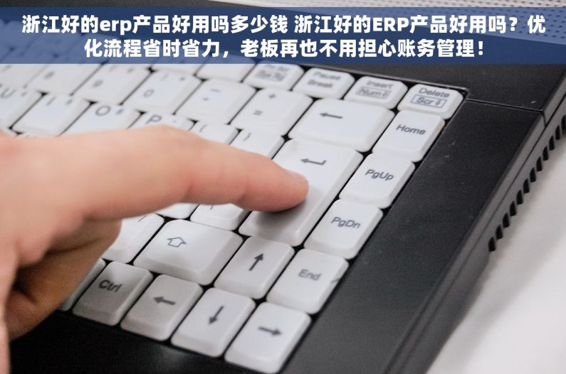 浙江好的erp产品好用吗多少钱 浙江好的ERP产品好用吗？优化流程省时省力，老板再也不用担心账务管理！