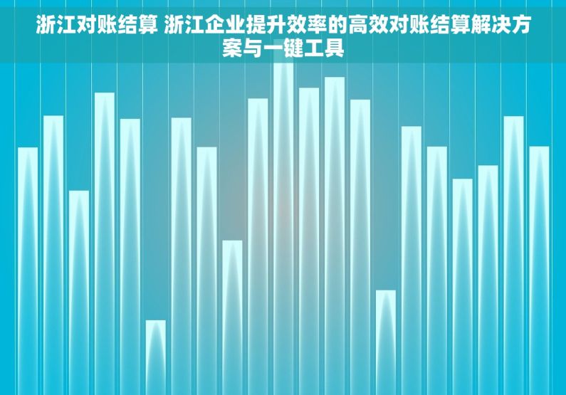 浙江对账结算 浙江企业提升效率的高效对账结算解决方案与一键工具