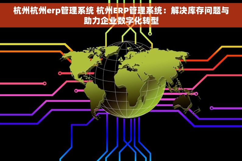 杭州杭州erp管理系统 杭州ERP管理系统：解决库存问题与助力企业数字化转型