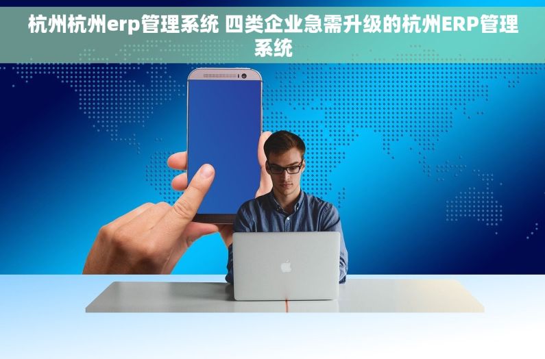 杭州杭州erp管理系统 四类企业急需升级的杭州ERP管理系统