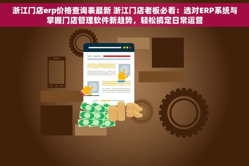 浙江门店erp价格查询表最新 浙江门店老板必看：选对ERP系统与掌握门店管理软件新趋势，轻松搞定日常运营